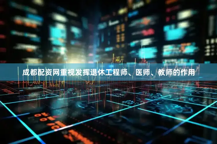 成都配资网重视发挥退休工程师、医师、教师的作用