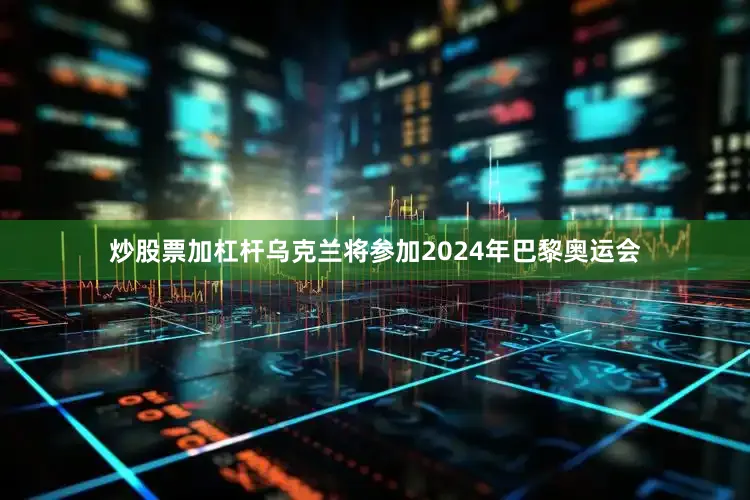 炒股票加杠杆乌克兰将参加2024年巴黎奥运会