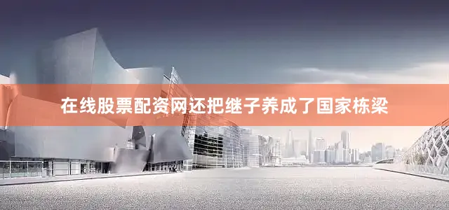 在线股票配资网还把继子养成了国家栋梁