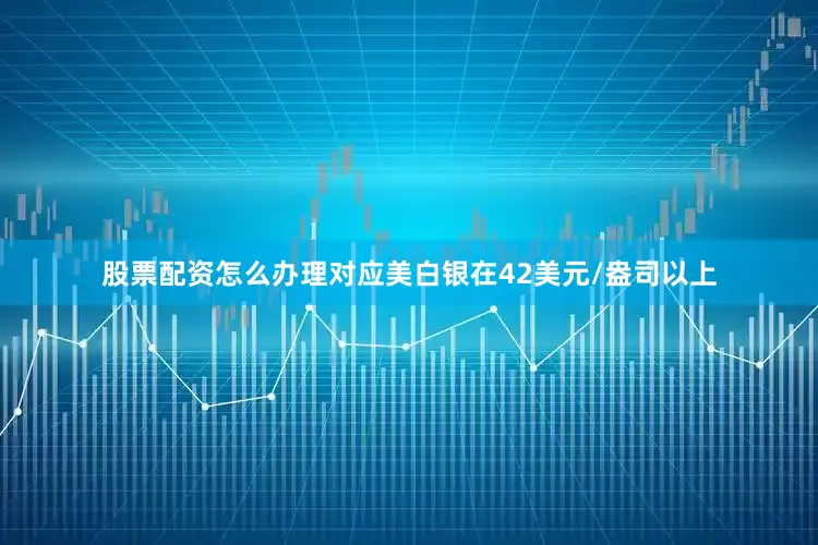 股票配资怎么办理对应美白银在42美元/盎司以上