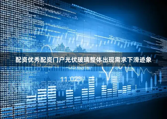 配资优秀配资门户光伏玻璃整体出现需求下滑迹象