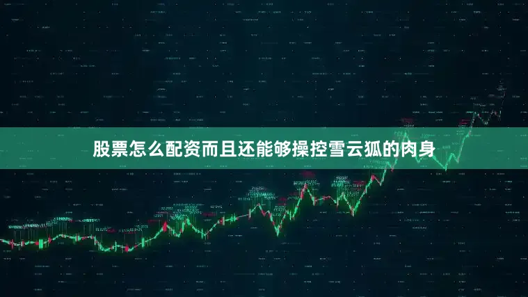 股票怎么配资而且还能够操控雪云狐的肉身