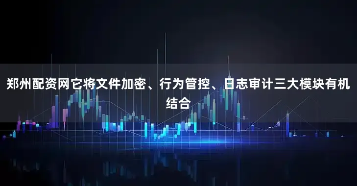 郑州配资网它将文件加密、行为管控、日志审计三大模块有机结合