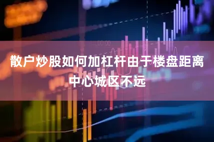 散户炒股如何加杠杆由于楼盘距离中心城区不远
