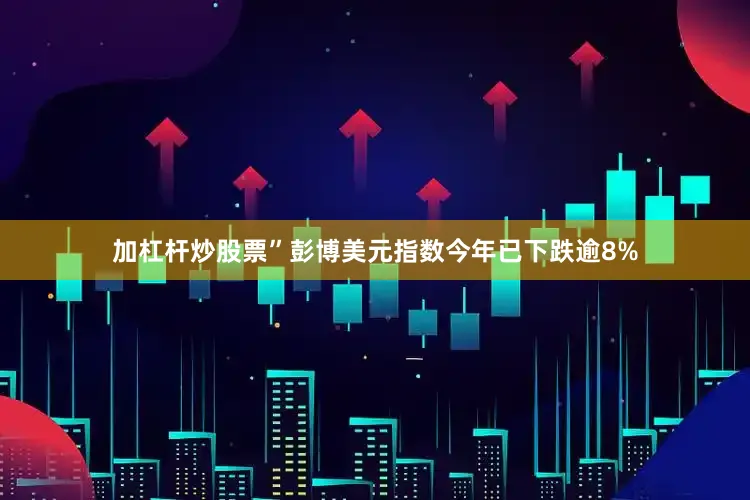 加杠杆炒股票”彭博美元指数今年已下跌逾8%