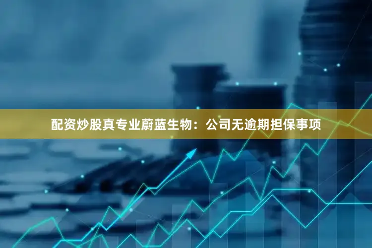 配资炒股真专业蔚蓝生物：公司无逾期担保事项