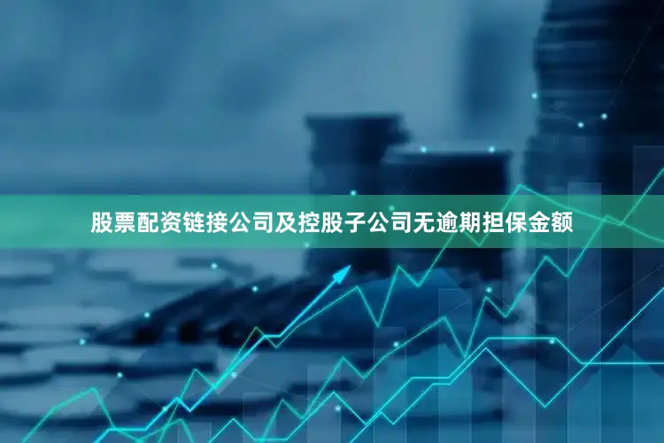 股票配资链接公司及控股子公司无逾期担保金额