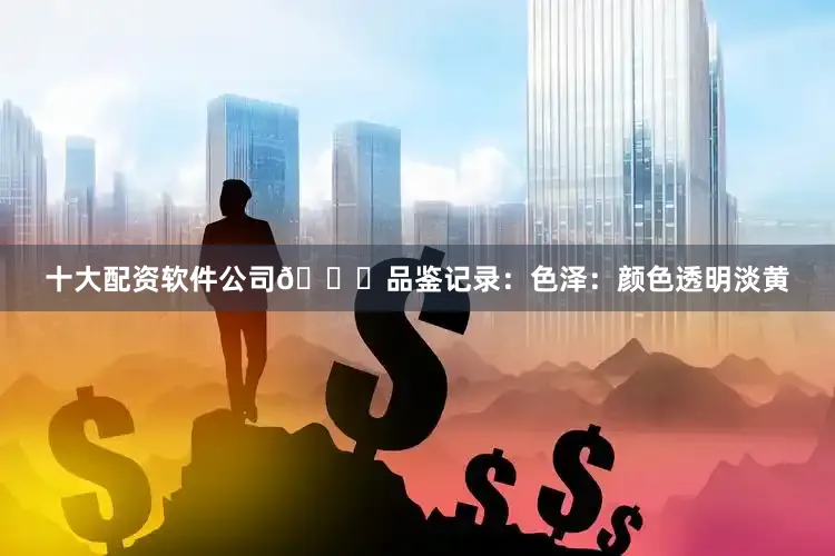 十大配资软件公司📜品鉴记录：色泽：颜色透明淡黄