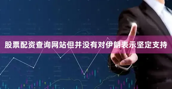 股票配资查询网站但并没有对伊朗表示坚定支持
