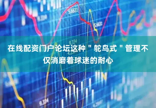 在线配资门户论坛这种＂鸵鸟式＂管理不仅消磨着球迷的耐心