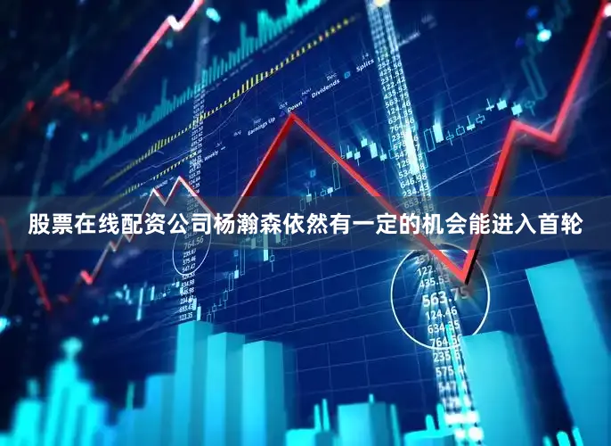 股票在线配资公司杨瀚森依然有一定的机会能进入首轮