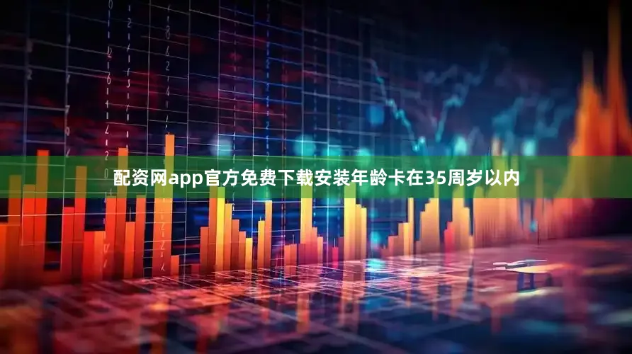 配资网app官方免费下载安装年龄卡在35周岁以内