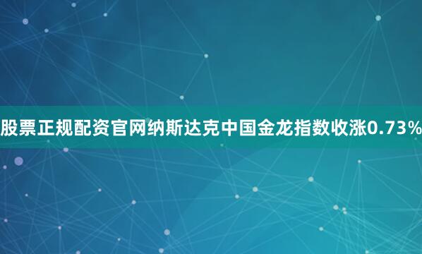 股票正规配资官网纳斯达克中国金龙指数收涨0.73%