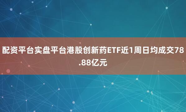 配资平台实盘平台港股创新药ETF近1周日均成交78.88亿元