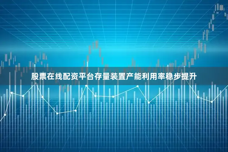 股票在线配资平台存量装置产能利用率稳步提升