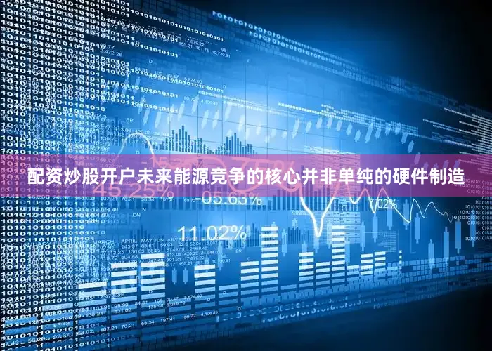 配资炒股开户未来能源竞争的核心并非单纯的硬件制造