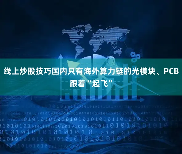 线上炒股技巧国内只有海外算力链的光模块、PCB跟着“起飞”