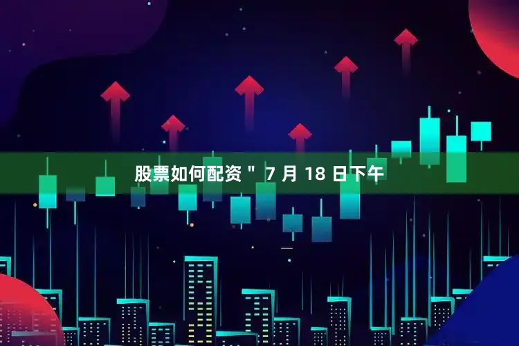 股票如何配资＂ 7 月 18 日下午