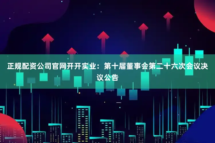 正规配资公司官网开开实业：第十届董事会第二十六次会议决议公告