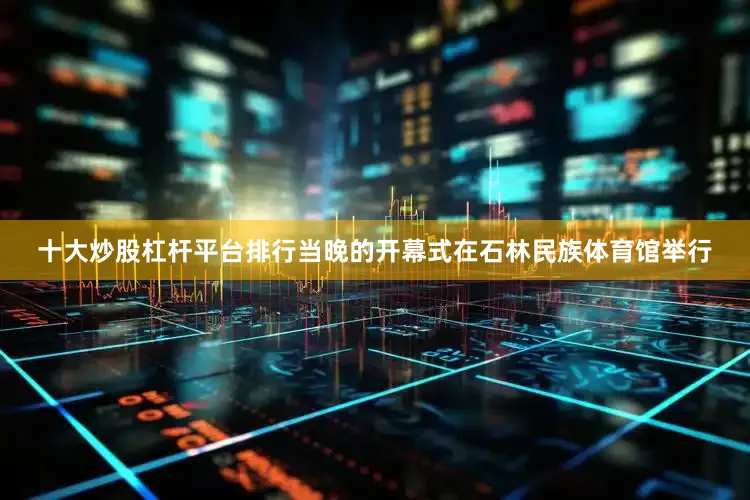 十大炒股杠杆平台排行当晚的开幕式在石林民族体育馆举行