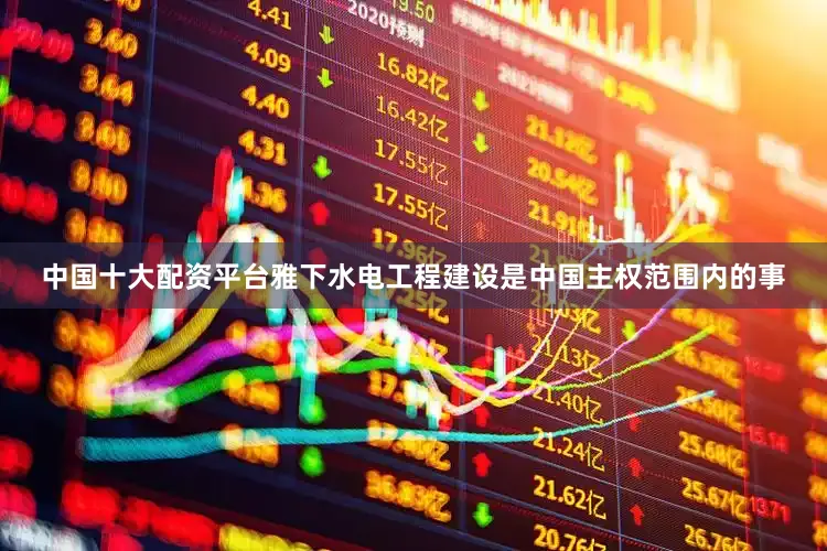 中国十大配资平台雅下水电工程建设是中国主权范围内的事