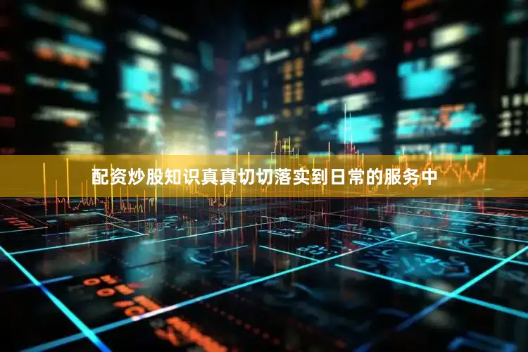 配资炒股知识真真切切落实到日常的服务中