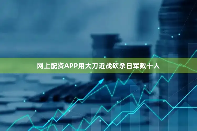 网上配资APP用大刀近战砍杀日军数十人