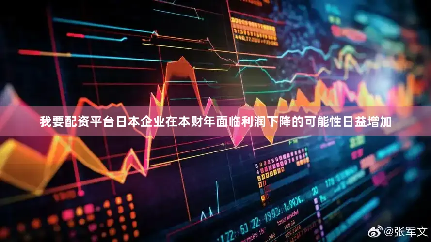 我要配资平台日本企业在本财年面临利润下降的可能性日益增加