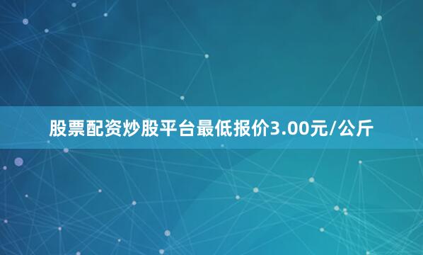 股票配资炒股平台最低报价3.00元/公斤