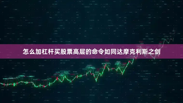 怎么加杠杆买股票高层的命令如同达摩克利斯之剑