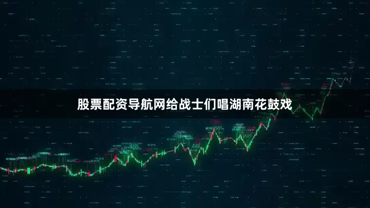 股票配资导航网给战士们唱湖南花鼓戏