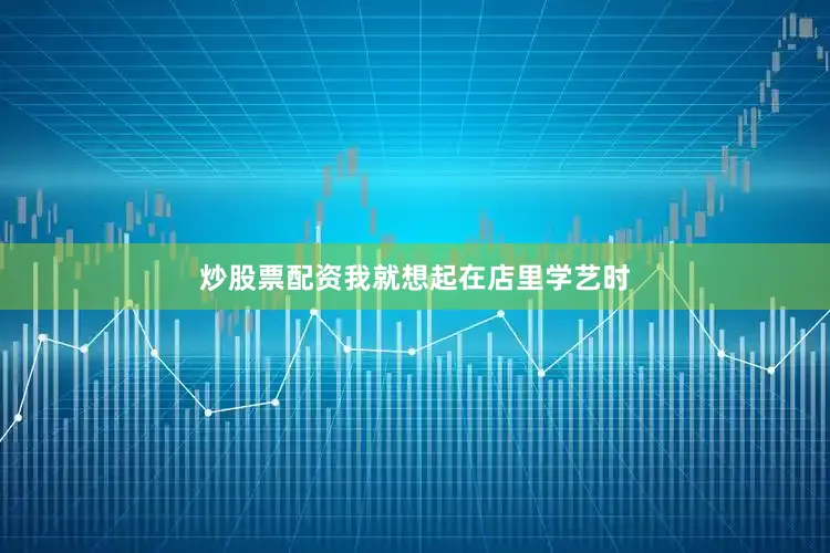 炒股票配资我就想起在店里学艺时