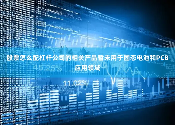 股票怎么配杠杆公司的相关产品暂未用于固态电池和PCB应用领域