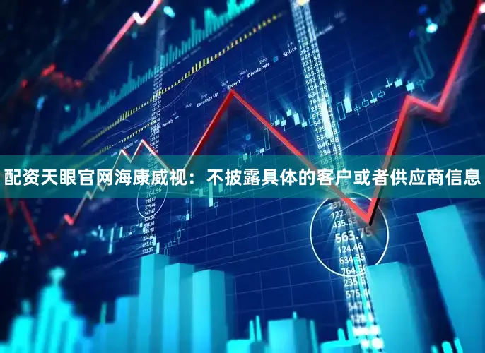 配资天眼官网海康威视：不披露具体的客户或者供应商信息