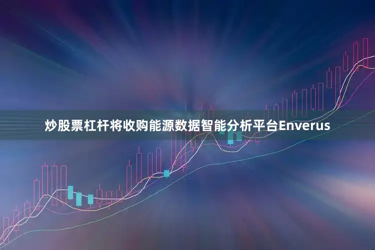 炒股票杠杆将收购能源数据智能分析平台Enverus