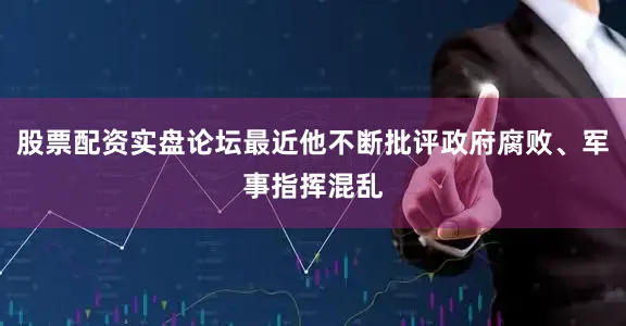 股票配资实盘论坛最近他不断批评政府腐败、军事指挥混乱