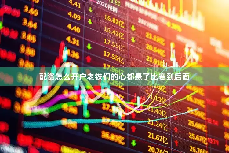 配资怎么开户老铁们的心都悬了比赛到后面