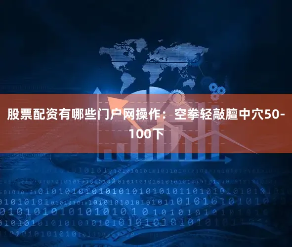 股票配资有哪些门户网操作：空拳轻敲膻中穴50-100下