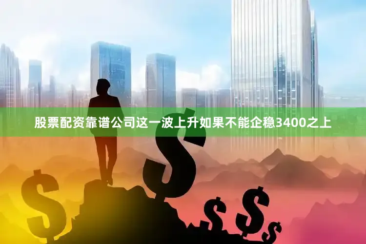 股票配资靠谱公司这一波上升如果不能企稳3400之上