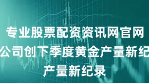 专业股票配资资讯网官网　　该公司创下季度黄金产量新纪录