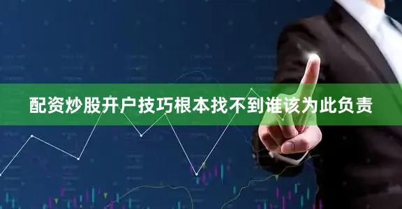 配资炒股开户技巧根本找不到谁该为此负责