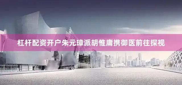 杠杆配资开户朱元璋派胡惟庸携御医前往探视