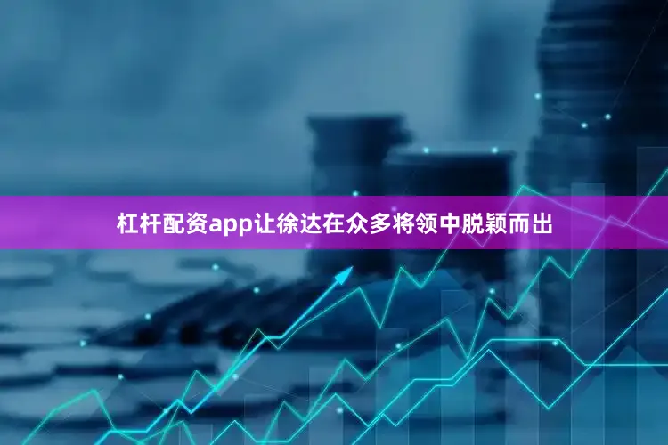 杠杆配资app让徐达在众多将领中脱颖而出