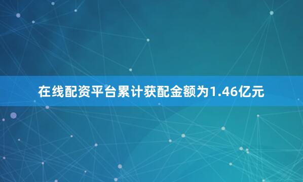 在线配资平台累计获配金额为1.46亿元