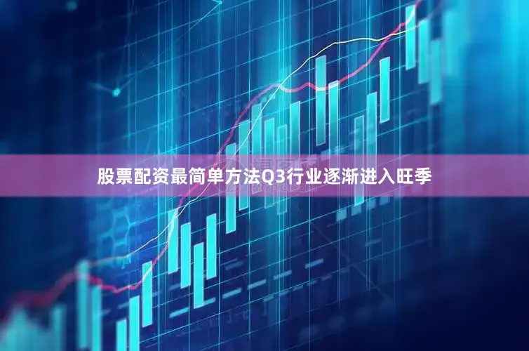 股票配资最简单方法Q3行业逐渐进入旺季
