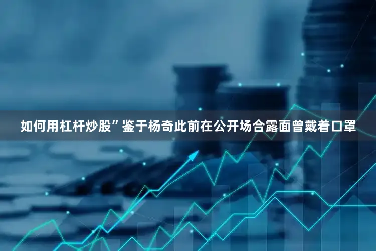 如何用杠杆炒股”鉴于杨奇此前在公开场合露面曾戴着口罩