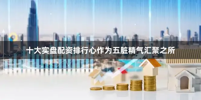 十大实盘配资排行心作为五脏精气汇聚之所