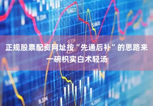 正规股票配资网址按“先通后补”的思路来一碗枳实白术轻汤