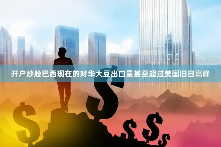 开户炒股巴西现在的对华大豆出口量甚至超过美国旧日高峰