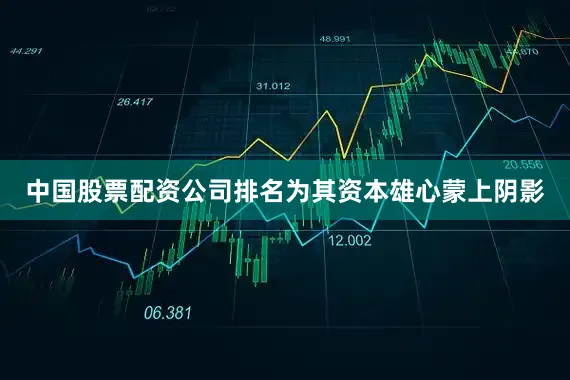 中国股票配资公司排名为其资本雄心蒙上阴影